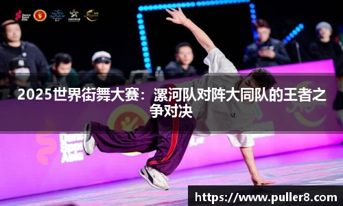 2025世界街舞大赛：漯河队对阵大同队的王者之争对决
