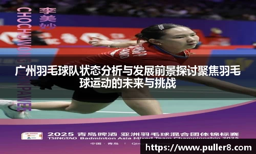 广州羽毛球队状态分析与发展前景探讨聚焦羽毛球运动的未来与挑战