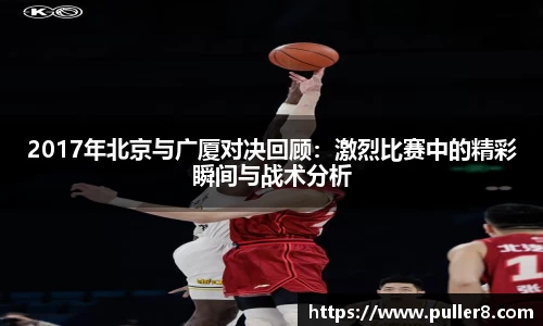 2017年北京与广厦对决回顾：激烈比赛中的精彩瞬间与战术分析