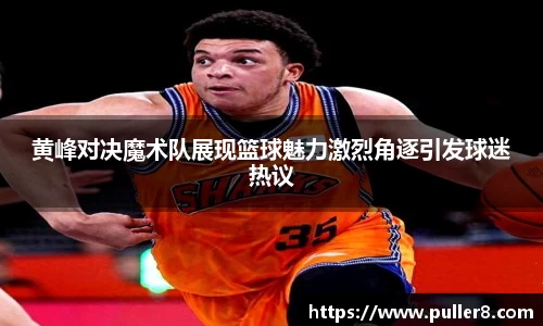 黄峰对决魔术队展现篮球魅力激烈角逐引发球迷热议